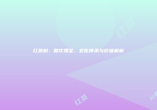 红茶树：国饮瑰宝，文化传承与价值解析