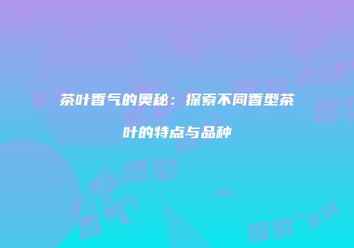 茶叶香气的奥秘：探索不同香型茶叶的特点与品种