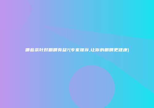 哪些茶叶对眼睛有益?(专家推荐,让你的眼睛更健康)