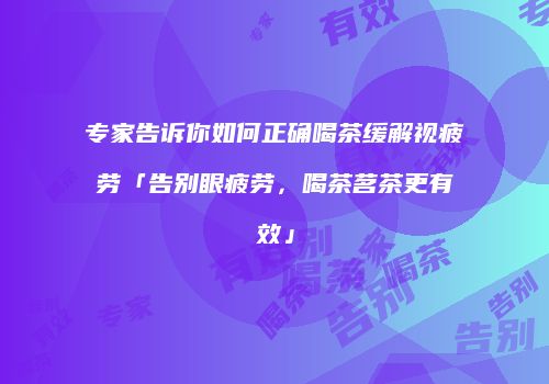 专家告诉你如何正确喝茶缓解视疲劳「告别眼疲劳，喝茶茗茶更有效」