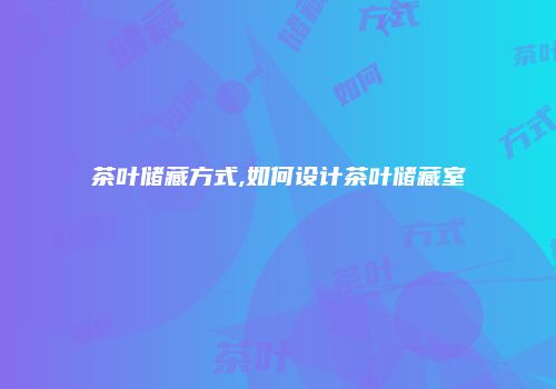 茶叶储藏方式,如何设计茶叶储藏室