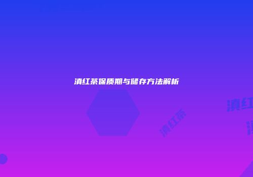 滇红茶保质期与储存方法解析