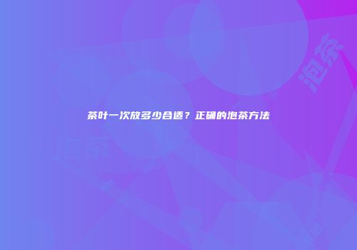 茶叶一次放多少合适？正确的泡茶方法