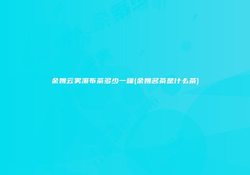 余姚云雾瀑布茶多少一罐(余姚名茶是什么茶)