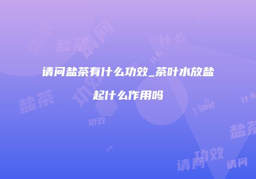 请问盐茶有什么功效_茶叶水放盐起什么作用吗