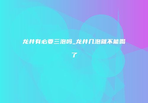 龙井有必要三泡吗_龙井几泡就不能喝了
