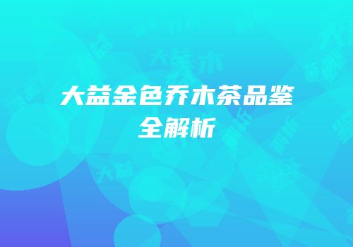 大益金色乔木茶品鉴全解析
