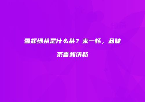雪螺绿茶是什么茶？来一杯，品味茶香和清新