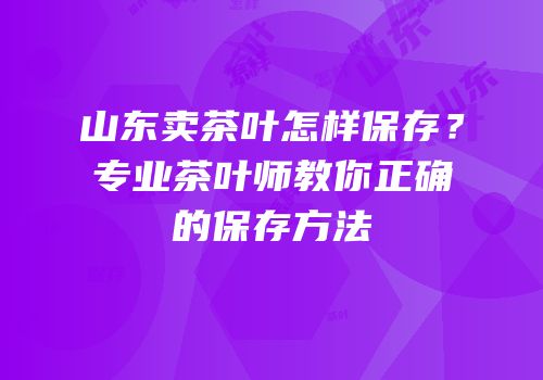 山东卖茶叶怎样保存？专业茶叶师教你正确的保存方法