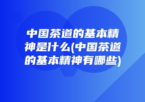 中国茶道的基本精神是什么(中国茶道的基本精神有哪些)