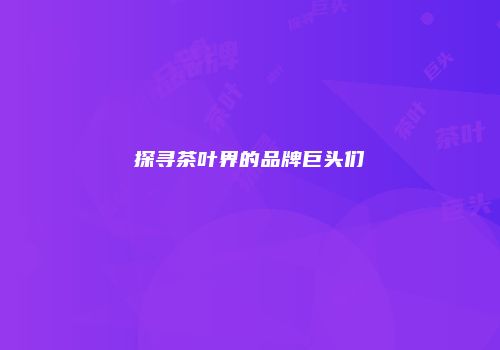探寻茶叶界的品牌巨头们