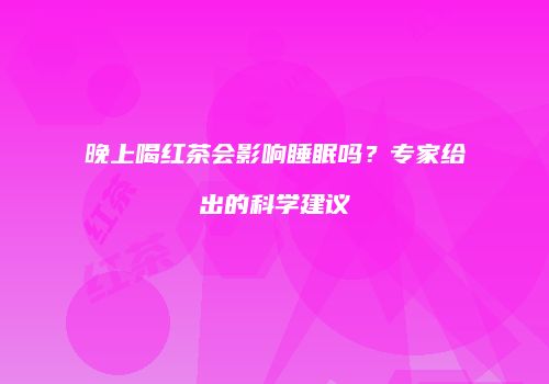 晚上喝红茶会影响睡眠吗？专家给出的科学建议