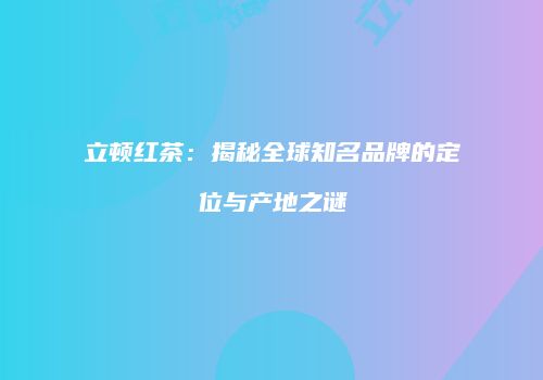 立顿红茶：揭秘全球知名品牌的定位与产地之谜
