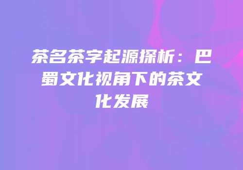 茶名茶字起源探析：巴蜀文化视角下的茶文化发展