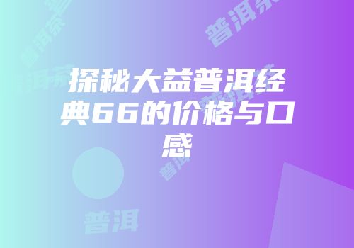 探秘大益普洱经典66的价格与口感