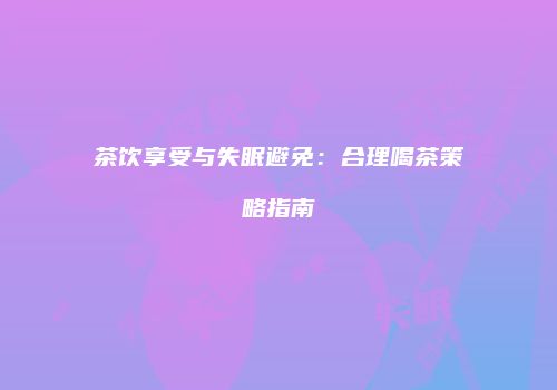 茶饮享受与失眠避免：合理喝茶策略指南