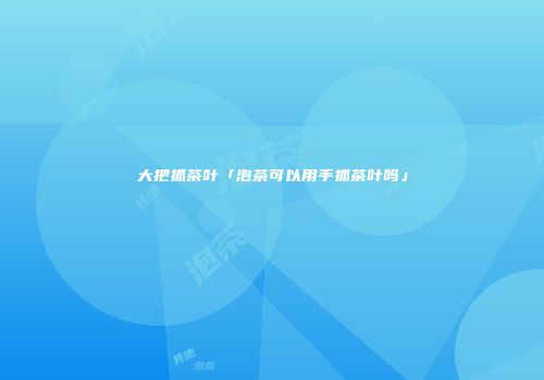 大把抓茶叶「泡茶可以用手抓茶叶吗」