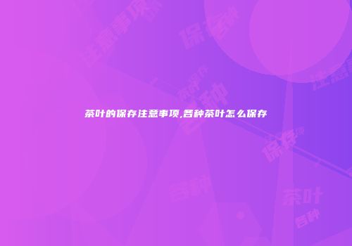 茶叶的保存注意事项,各种茶叶怎么保存
