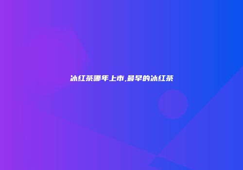 冰红茶哪年上市,最早的冰红茶