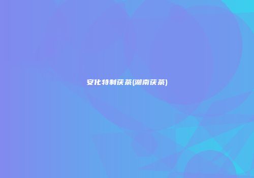 安化特制茯茶(湖南茯茶)
