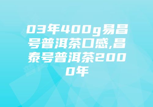 03年400g易昌号普洱茶口感,昌泰号普洱茶2000年