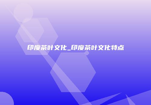 印度茶叶文化_印度茶叶文化特点