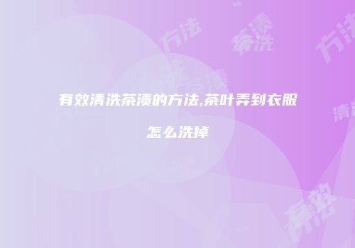 有效清洗茶渍的方法,茶叶弄到衣服怎么洗掉