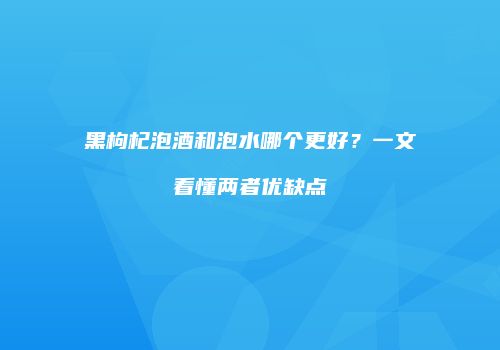 黑枸杞泡酒和泡水哪个更好？一文看懂两者优缺点