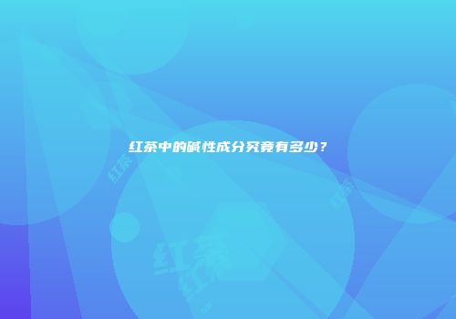 红茶中的碱性成分究竟有多少？