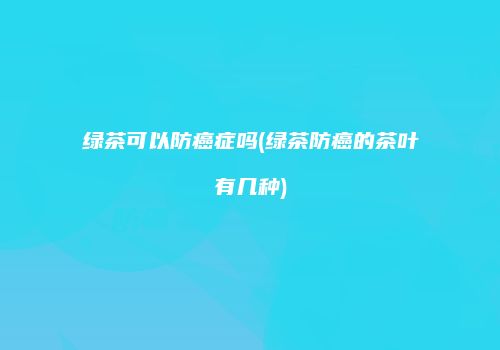 绿茶可以防癌症吗(绿茶防癌的茶叶有几种)