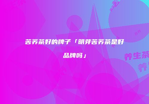 苦荞茶好的牌子「明芽苦荞茶是好品牌吗」