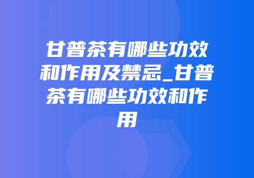 甘普茶有哪些功效和作用及禁忌_甘普茶有哪些功效和作用