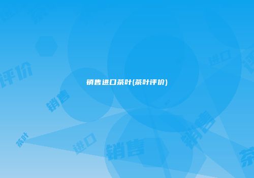 销售进口茶叶(茶叶评价)