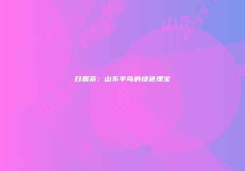 日照茶：山东半岛的绿色瑰宝