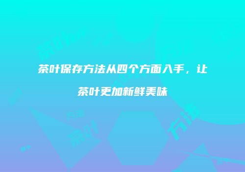 茶叶保存方法从四个方面入手，让茶叶更加新鲜美味