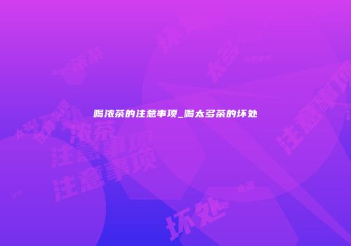 喝浓茶的注意事项_喝太多茶的坏处