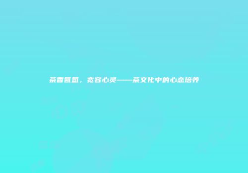 茶香氤氲，宽容心灵——茶文化中的心态培养