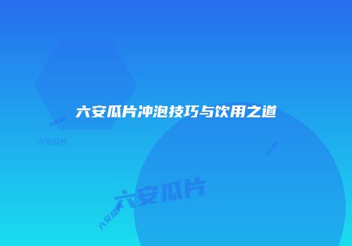 六安瓜片冲泡技巧与饮用之道
