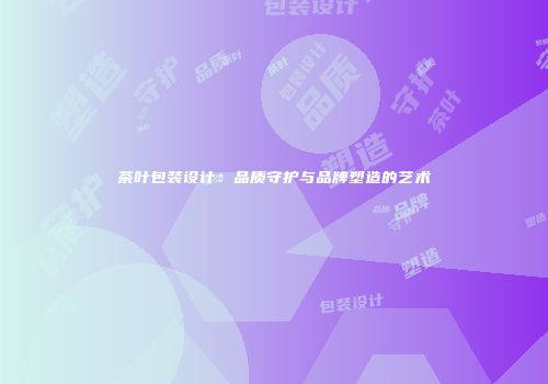 茶叶包装设计：品质守护与品牌塑造的艺术