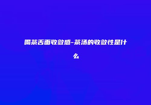喝茶舌面收敛感-茶汤的收敛性是什么