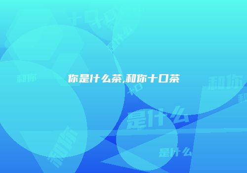 你是什么茶,和你十口茶