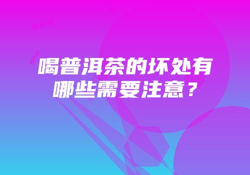 喝普洱茶的坏处有哪些需要注意？