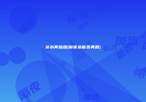 茶水再加热(隔夜茶能否再喝)