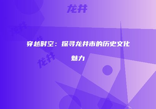 穿越时空：探寻龙井市的历史文化魅力