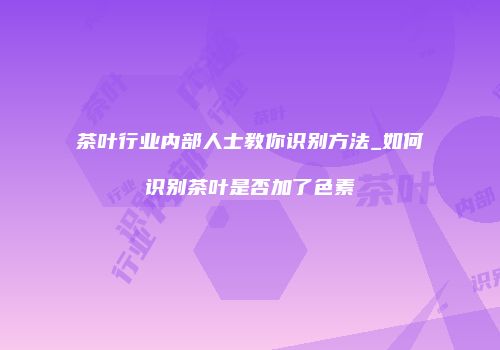 茶叶行业内部人士教你识别方法_如何识别茶叶是否加了色素