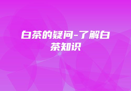 白茶的疑问-了解白茶知识