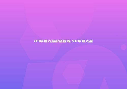 03年紫大益价格查询,98年紫大益