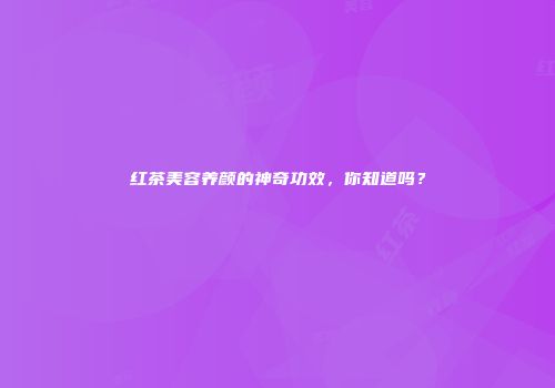 红茶美容养颜的神奇功效，你知道吗？