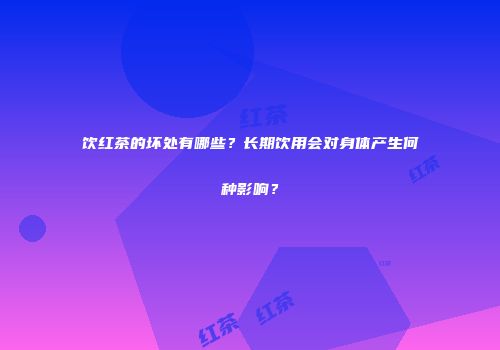饮红茶的坏处有哪些？长期饮用会对身体产生何种影响？