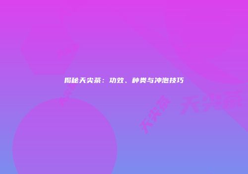 揭秘天尖茶：功效、种类与冲泡技巧